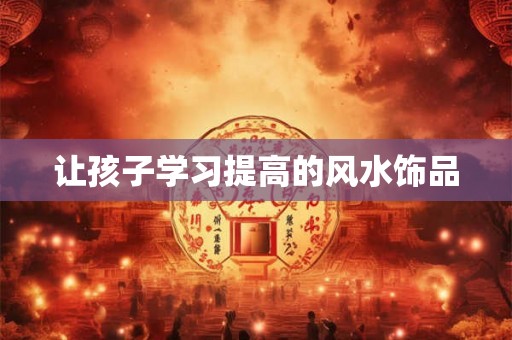 让孩子学习提高的风水饰品