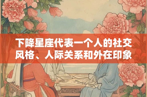 下降星座代表一个人的社交风格、人际关系和外在印象