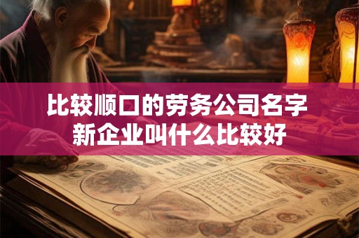 比较顺口的劳务公司名字 新企业叫什么比较好
