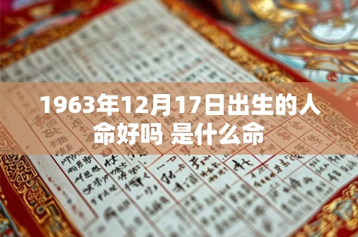 1963年12月17日出生的人命好吗 是什么命
