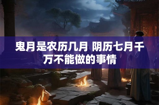 鬼月是农历几月 阴历七月千万不能做的事情