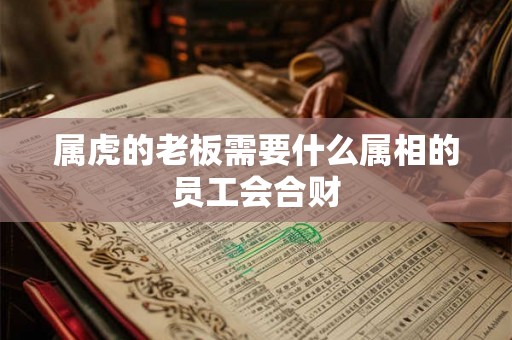 属虎的老板需要什么属相的员工会合财 属虎的老板需要什么属相的员工会合财