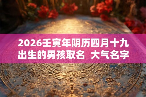 2026壬寅年阴历四月十九出生的男孩取名  大气名字大全