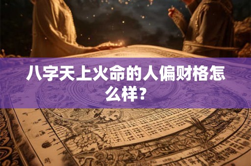 八字天上火命的人偏财格怎么样？