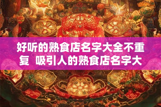 好听的熟食店名字大全不重复  吸引人的熟食店名字大全