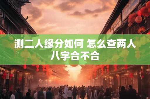 测二人缘分如何 怎么查两人八字合不合
