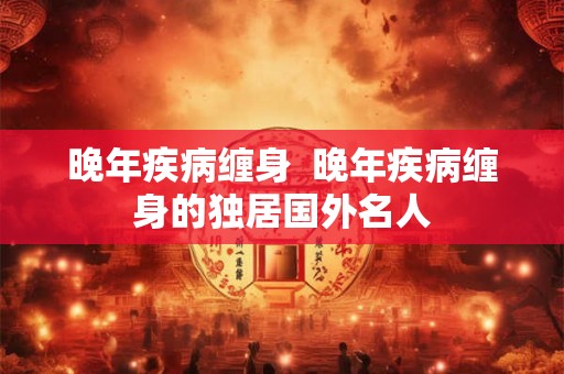 晚年疾病缠身  晚年疾病缠身的独居国外名人