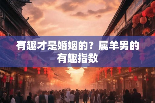 有趣才是婚姻的?属羊男的有趣指数 有趣才是婚姻的?属羊男的有趣指数