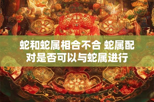 蛇和蛇属相合不合 蛇属配对是否可以与蛇属进行
