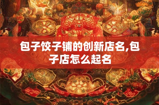 包子饺子铺的创新店名,包子店怎么起名