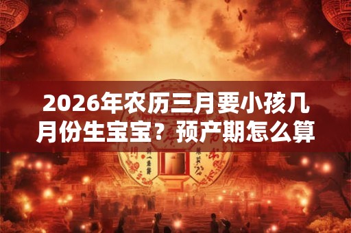 2026年农历三月要小孩几月份生宝宝？预产期怎么算？