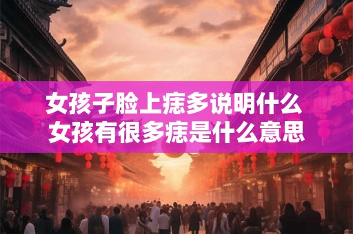 女孩子脸上痣多说明什么 女孩有很多痣是什么意思