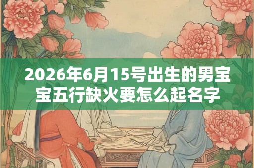 2026年6月15号出生的男宝宝五行缺火要怎么起名字 2026年6月15号出生的男宝宝五行缺火要怎么起名字