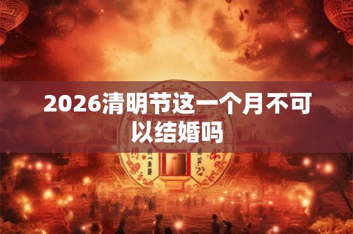 2026清明节这一个月不可以结婚吗