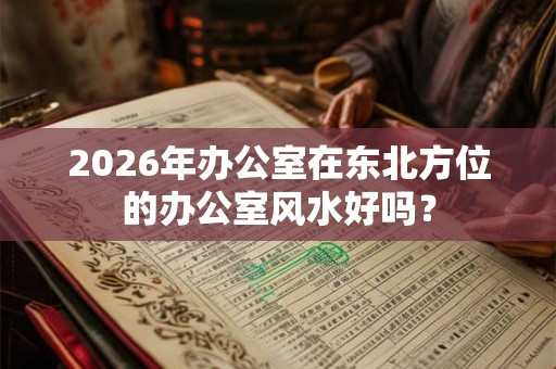 2026年办公室在东北方位的办公室风水好吗？