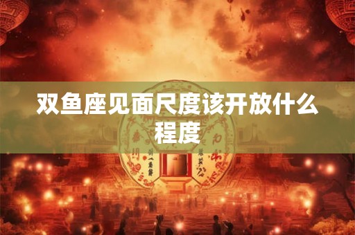双鱼座见面尺度该开放什么程度