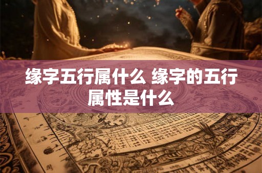 缘字五行属什么 缘字的五行属性是什么