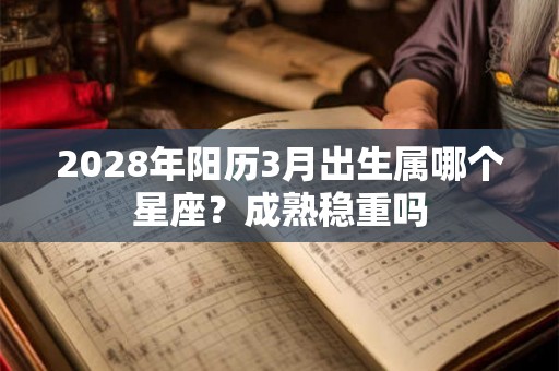 2028年阳历3月出生属哪个星座？成熟稳重吗