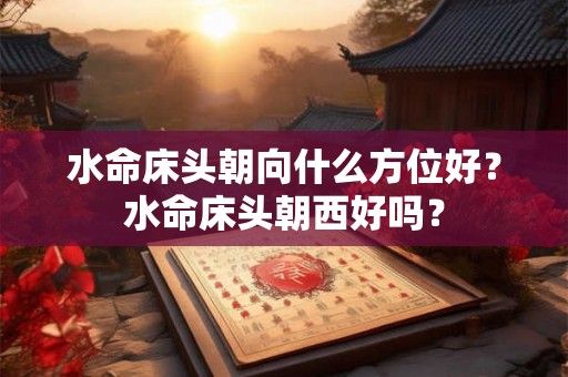 水命床头朝向什么方位好？水命床头朝西好吗？