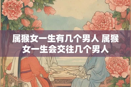 属猴女一生有几个男人 属猴女一生会交往几个男人