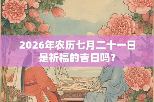 2026年农历七月二十一日是祈福的吉日吗？