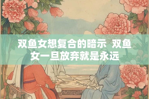 双鱼女想复合的暗示  双鱼女一旦放弃就是永远