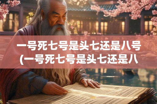 一号死七号是头七还是八号(一号死七号是头七还是八号？推算寿命的迷信终止了吗？)