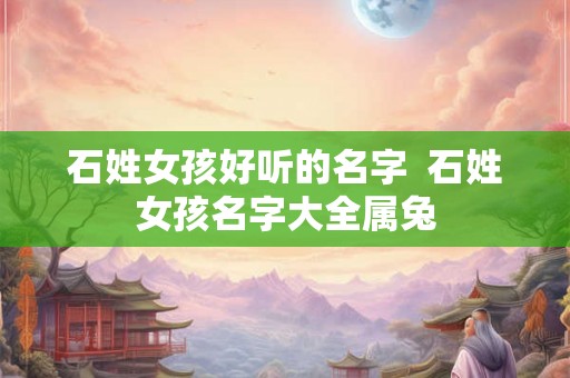 石姓女孩好听的名字  石姓女孩名字大全属兔