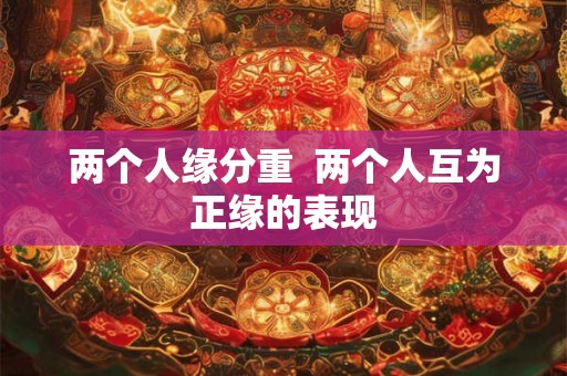 两个人缘分重  两个人互为正缘的表现