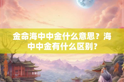 金命海中中金什么意思？海中中金有什么区别？