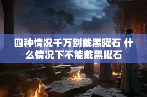 四种情况千万别戴黑曜石 什么情况下不能戴黑曜石