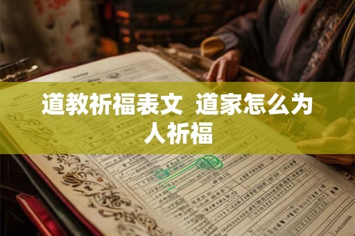 道教祈福表文 道家怎么为人祈福 道教祈福表文 道家怎么为人祈福