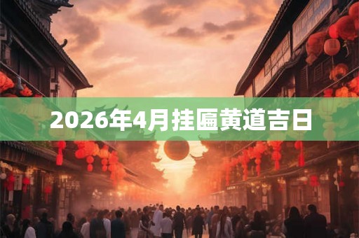 2026年4月挂匾黄道吉日 2026年4月挂匾黄道吉日