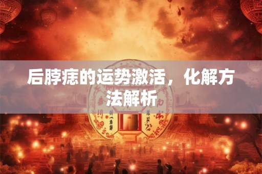 后脖痣的运势激活，化解方法解析