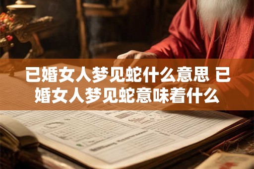 已婚女人梦见蛇什么意思 已婚女人梦见蛇意味着什么