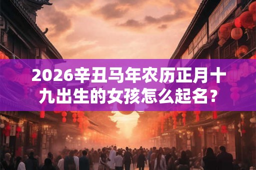 2026辛丑马年农历正月十九出生的女孩怎么起名？