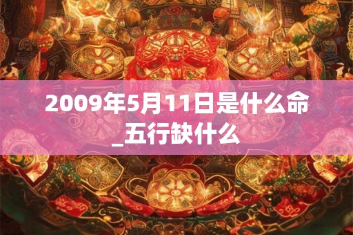 2009年5月11日是什么命_五行缺什么 2009年5月11日是什么命_五行缺什么