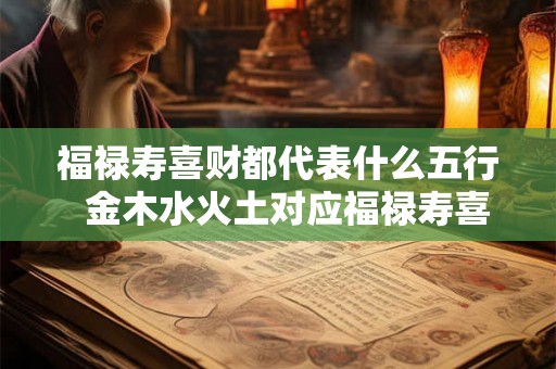 福禄寿喜财都代表什么五行  金木水火土对应福禄寿喜财