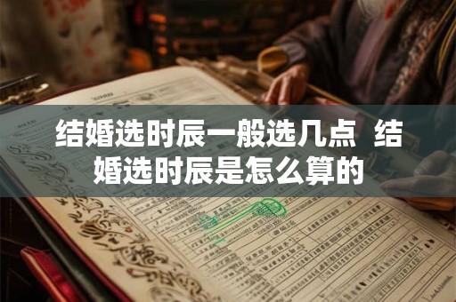 结婚选时辰一般选几点  结婚选时辰是怎么算的