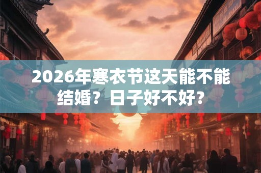 2026年寒衣节这天能不能结婚？日子好不好？