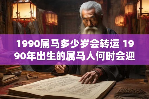 1990属马多少岁会转运 1990年出生的属马人何时会迎来转运