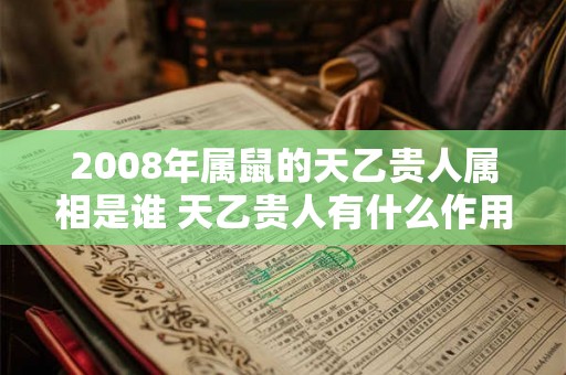 2008年属鼠的天乙贵人属相是谁 天乙贵人有什么作用 2008年属鼠的天乙贵人属相是谁 天乙贵人有什么作用