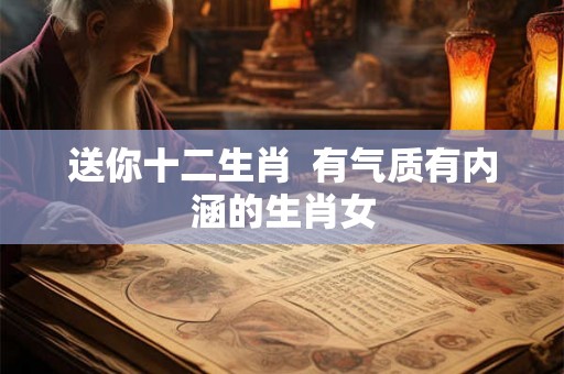 送你十二生肖  有气质有内涵的生肖女