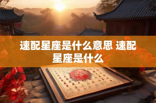 速配星座是什么意思 速配星座是什么 速配星座是什么意思 速配星座是什么