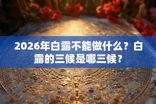 2026年白露不能做什么?白露的三候是哪三候? 2026年白露不能做什么?白露的三候是哪三候?
