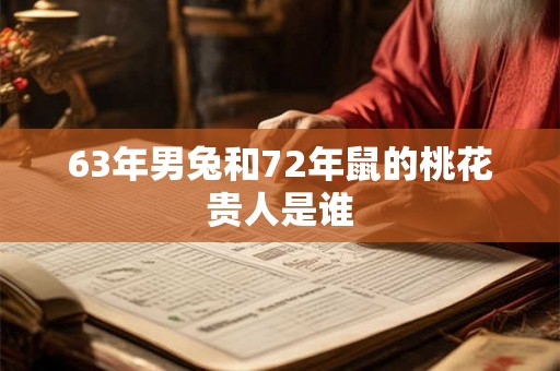 63年男兔和72年鼠的桃花贵人是谁 63年男兔和72年鼠的桃花贵人是谁