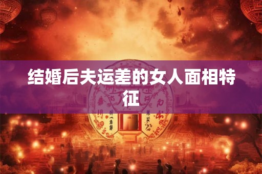 结婚后夫运差的女人面相特征 结婚后夫运差的女人面相特征