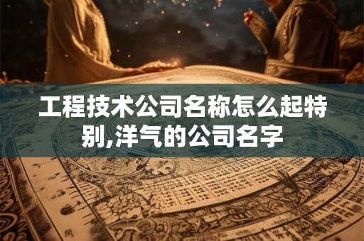 工程技术公司名称怎么起特别,洋气的公司名字