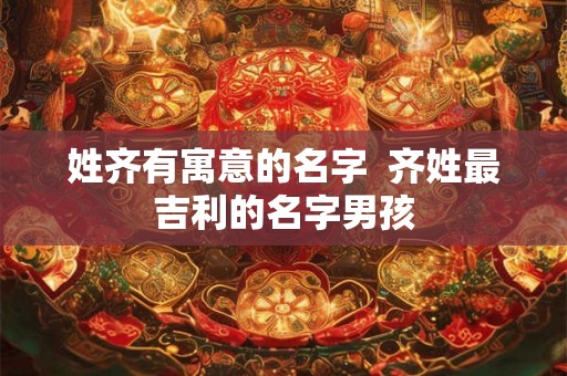 姓齐有寓意的名字  齐姓最吉利的名字男孩