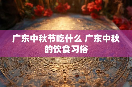 广东中秋节吃什么 广东中秋的饮食习俗